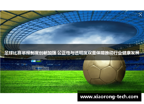 足球比赛举报制度创新加强 公正性与透明度双重保障推动行业健康发展